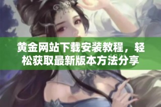 黄金网站下载安装教程，轻松获取最新版本方法分享