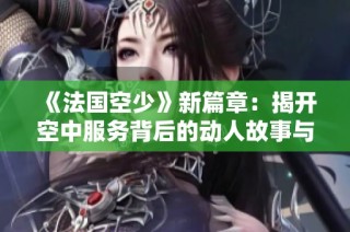 《法国空少》新篇章：揭开空中服务背后的动人故事与心路历程