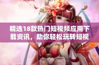 精选18款热门短视频应用下载资讯，助你轻松玩转短视频世界