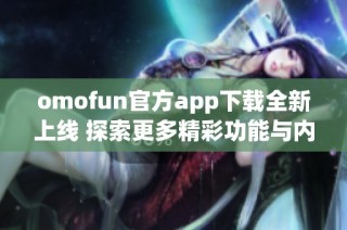 omofun官方app下载全新上线 探索更多精彩功能与内容