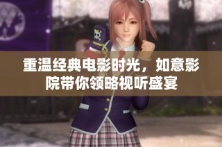 重温经典电影时光，如意影院带你领略视听盛宴