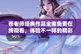 苍老师经典作品全集免费在线观看，体验不一样的精彩内容