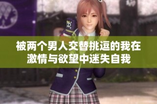 被两个男人交替挑逗的我在激情与欲望中迷失自我