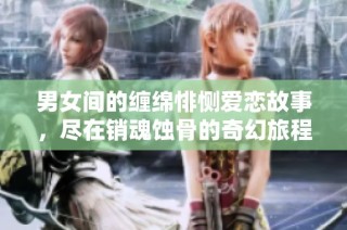 男女间的缠绵悱恻爱恋故事，尽在销魂蚀骨的奇幻旅程中