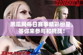 黑瓜网每日赛事精彩纷呈，等你来参与和挑战！