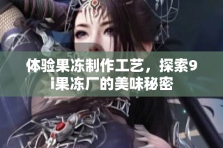 体验果冻制作工艺，探索9i果冻厂的美味秘密