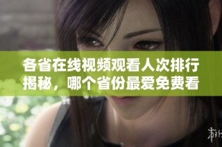 各省在线视频观看人次排行揭秘，哪个省份最爱免费看视频