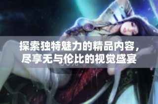 探索独特魅力的精品内容，尽享无与伦比的视觉盛宴