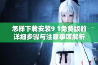 怎样下载安装9 1免费版的详细步骤与注意事项解析