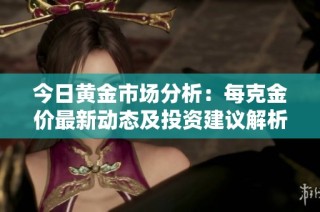 今日黄金市场分析：每克金价最新动态及投资建议解析