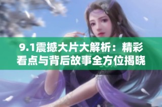 9.1震撼大片大解析：精彩看点与背后故事全方位揭晓