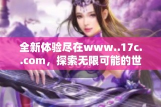 全新体验尽在www..17c..com，探索无限可能的世界
