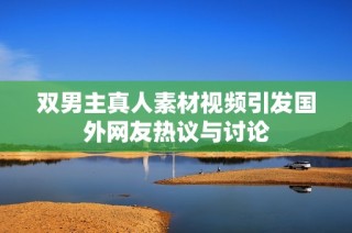 双男主真人素材视频引发国外网友热议与讨论