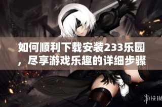 如何顺利下载安装233乐园，尽享游戏乐趣的详细步骤指导