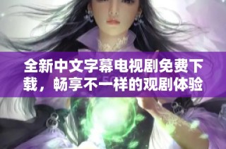 全新中文字幕电视剧免费下载，畅享不一样的观剧体验！