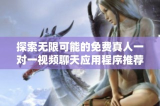 探索无限可能的免费真人一对一视频聊天应用程序推荐