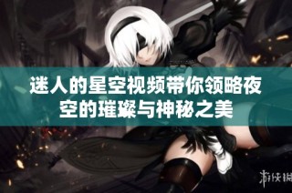迷人的星空视频带你领略夜空的璀璨与神秘之美
