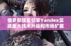 俄罗斯搜索引擎Yandex实现重大技术升级和市场扩展计划