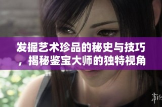 发掘艺术珍品的秘史与技巧，揭秘鉴宝大师的独特视角