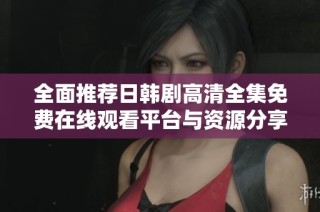 全面推荐日韩剧高清全集免费在线观看平台与资源分享