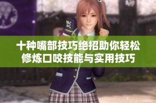十种嘴部技巧绝招助你轻松修炼口咬技能与实用技巧