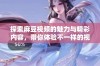 探索麻豆视频的魅力与精彩内容，带你体验不一样的视听盛宴