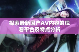 探索最新国产AV内容的观看平台及特点分析
