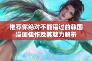 推荐你绝对不能错过的韩国漫画佳作及其魅力解析