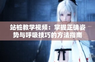 站桩教学视频：掌握正确姿势与呼吸技巧的方法指南