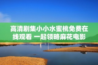 高清剧集小小水蜜桃免费在线观看 一起领略麻花电影的魅力