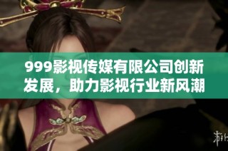 999影视传媒有限公司创新发展，助力影视行业新风潮