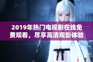 2019年热门电视剧在线免费观看，尽享高清观影体验