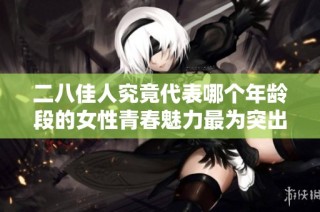 二八佳人究竟代表哪个年龄段的女性青春魅力最为突出