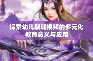 探索幼儿裂缝视频的多元化教育意义与应用