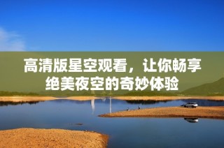 高清版星空观看，让你畅享绝美夜空的奇妙体验