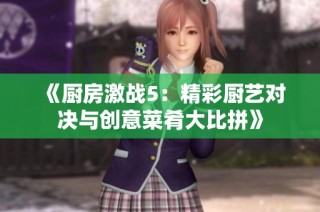《厨房激战5：精彩厨艺对决与创意菜肴大比拼》