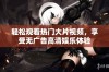 轻松观看热门大片视频，享受无广告高清娱乐体验