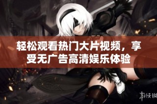 轻松观看热门大片视频，享受无广告高清娱乐体验