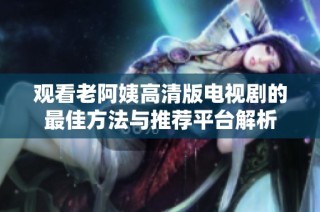 观看老阿姨高清版电视剧的最佳方法与推荐平台解析