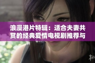 浪漫港片特辑：适合夫妻共赏的经典爱情电视剧推荐与回顾