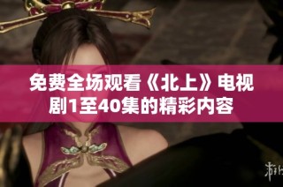 免费全场观看《北上》电视剧1至40集的精彩内容