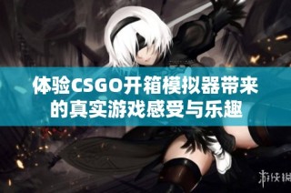 体验CSGO开箱模拟器带来的真实游戏感受与乐趣