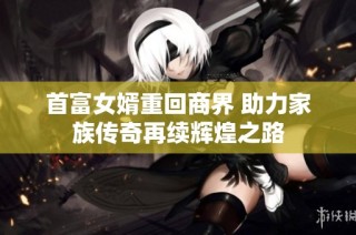 首富女婿重回商界 助力家族传奇再续辉煌之路