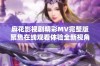 麻花影视剧精彩MV完整版聚焦在线观看体验全新视角