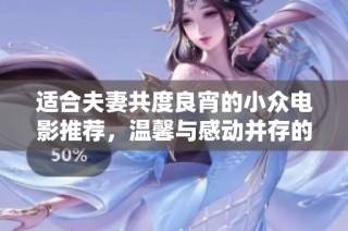 适合夫妻共度良宵的小众电影推荐，温馨与感动并存的独特选择