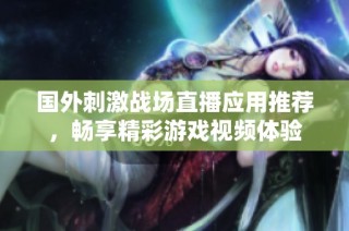 国外刺激战场直播应用推荐，畅享精彩游戏视频体验