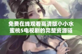 免费在线观看高清版小小水蜜桃5电视剧的完整资源链接分享
