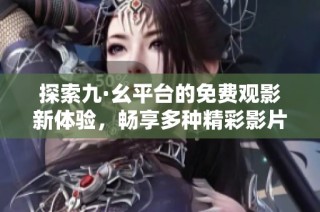 探索九·幺平台的免费观影新体验，畅享多种精彩影片内容