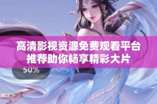 高清影视资源免费观看平台推荐助你畅享精彩大片