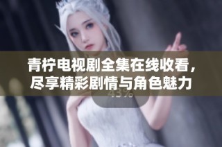 青柠电视剧全集在线收看，尽享精彩剧情与角色魅力